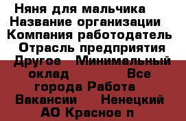 Няня для мальчика 8 › Название организации ­ Компания-работодатель › Отрасль предприятия ­ Другое › Минимальный оклад ­ 20 000 - Все города Работа » Вакансии   . Ненецкий АО,Красное п.